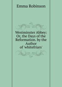 Westminster Abbey: Or, the Days of the Reformation. by the Author of 'whitefriars'.