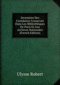 Inventaire Des Cartulaires Conserves Dans Les Bibliotheques De Paris Et Aux Archives Nationales (French Edition)