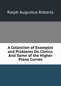 A Collection of Examples and Problems On Conics: And Some of the Higher Plane Curves