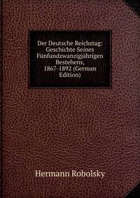 Der Deutsche Reichstag: Geschichte Seines Funfundzwanzigjahrigen Bestehens, 1867-1892 (German Edition)