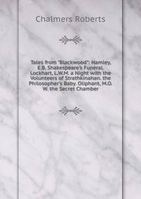 Tales from "Blackwood": Hamley, E.B. Shakespeare's Funeral. Lockhart, L.W.M. a Night with the Volunteers of Strathkinahan. the Philosopher's Baby. Oliphant, M.O.W. the Secret Chamber