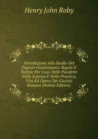 Introduzione Allo Studio Del Digesto Giustinianeo: Regole E Notizie Per L'uso Delle Pandette Nella Scienza E Nella Practica, Vita Ed Opere Dei Giuristi Romani (Italian Edition)