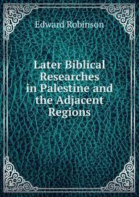 Later Biblical Researches in Palestine and the Adjacent Regions