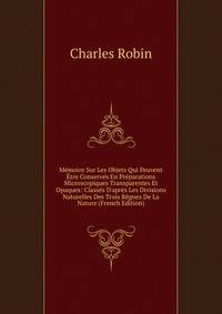 M?moire Sur Les Objets Qui Peuvent ?tre Conserv?s En Pr?parations Microscopiques Transparentes Et Opaques: Class?s D'apr?s Les Divisions Naturelles Des Trois R?gnes De La Nature (French Edition)