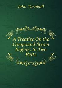 A Treatise On the Compound Steam Engine: In Two Parts