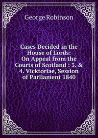 Cases Decided in the House of Lords: On Appeal from the Courts of Scotland : 3. &amp; 4. Vicktoriae, Session of Parliament 1840
