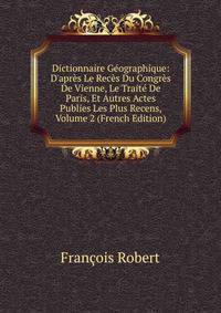 Dictionnaire G?ographique: D'apr?s Le Rec?s Du Congr?s De Vienne, Le Trait? De Paris, Et Autres Actes Publies Les Plus Recens, Volume 2 (French Edition)