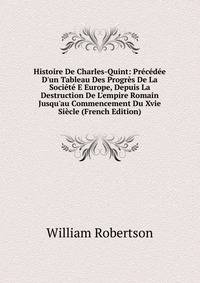 Histoire De Charles-Quint: Pr?c?d?e D'un Tableau Des Progr?s De La Soci?t? E Europe, Depuis La Destruction De L'empire Romain Jusqu'au Commencement Du Xvie Si?cle (French Edition)