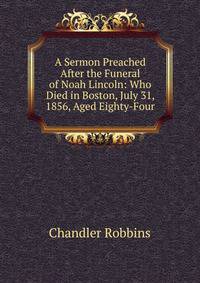 A Sermon Preached After the Funeral of Noah Lincoln: Who Died in Boston, July 31, 1856, Aged Eighty-Four
