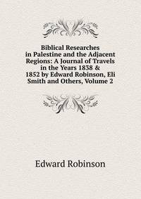 Biblical Researches in Palestine and the Adjacent Regions: A Journal of Travels in the Years 1838 &amp; 1852 by Edward Robinson, Eli Smith and Others, Volume 2