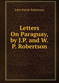 Letters On Paraguay, by J.P. and W.P. Robertson
