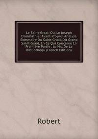 Le Saint-Graal; Ou, Le Joseph D'arimathie: Avant-Propos. Analyse Sommaire Du Saint-Graal, Dit Grand Saint-Graal, En Ce Qui Concerne La Premi?re Partie . Le Ms. De La Biblioth?qu (French Edition)
