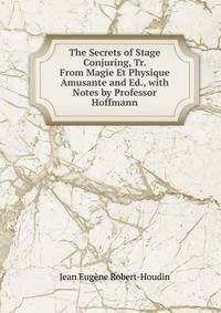 The Secrets of Stage Conjuring, Tr. From Magie Et Physique Amusante and Ed., with Notes by Professor Hoffmann