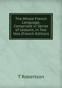 The Whole French Language, Comprised in Series of Lessons, in Two Vols (French Edition)