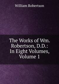 The Works of Wm. Robertson, D.D.: In Eight Volumes, Volume 1