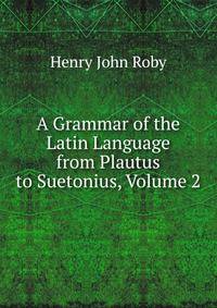A Grammar of the Latin Language from Plautus to Suetonius, Volume 2
