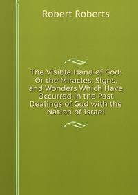 The Visible Hand of God: Or the Miracles, Signs, and Wonders Which Have Occurred in the Past Dealings of God with the Nation of Israel