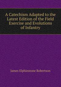 A Catechism Adapted to the Latest Edition of the Field Exercise and Evolutions of Infantry