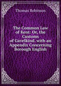 The Common Law of Kent: Or, the Customs of Gavelkind. with an Appendix Concerning Borough English