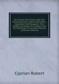 Die Slawen Der Turkei, Oder Die Montenegriner, Serbier, Bosniaken, Albanesen Und Bulgaren: Ihre Krafte Und Mittel, Ihr Streben Und Ihr Politischer Fortschritt, Volume 2 (German Edition)