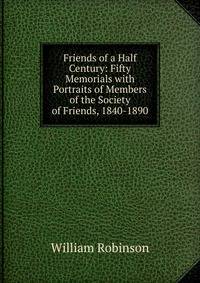 Friends of a Half Century: Fifty Memorials with Portraits of Members of the Society of Friends, 1840-1890