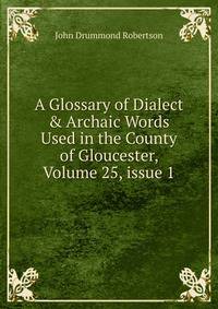 A Glossary of Dialect &amp; Archaic Words Used in the County of Gloucester, Volume 25, issue 1
