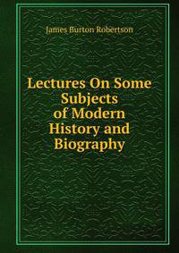 Lectures On Some Subjects of Modern History and Biography