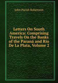 Letters On South America: Comprising Travels On the Banks of the Parana and Rio De La Plata, Volume 2