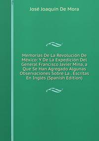 Memorias De La Revolucion De Mexico: Y De La Expedicion Del General Francisco Javier Mina, a Que Se Han Agregado Algunas Observaciones Sobre La . Escritas En Ingles (Spanish Edition)