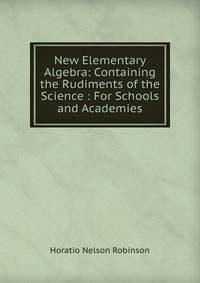 New Elementary Algebra: Containing the Rudiments of the Science : For Schools and Academies