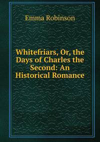 Whitefriars, Or, the Days of Charles the Second: An Historical Romance