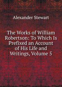 The Works of William Robertson: To Which Is Prefixed an Account of His Life and Writings, Volume 5