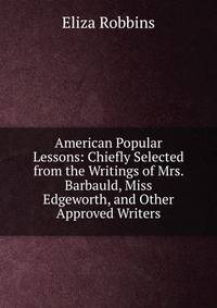 American Popular Lessons: Chiefly Selected from the Writings of Mrs. Barbauld, Miss Edgeworth, and Other Approved Writers