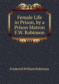 Female Life in Prison, by a Prison Matron F.W. Robinson.
