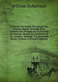 L'histoire Du Regne De L'empereur Charles-Quint: Pr?c?d? D'un Tableau Des Progr?s De La Soci?t? En Europe, Depuis La Destruction De L'empire Romain . Du Seizieme Siecle, Volume 4 (French Edition)