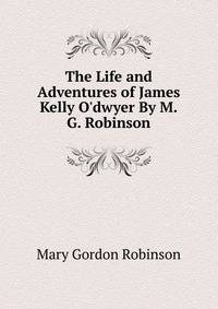 The Life and Adventures of James Kelly O'dwyer By M.G. Robinson.