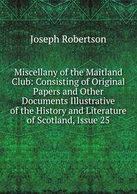 Miscellany of the Maitland Club: Consisting of Original Papers and Other Documents Illustrative of the History and Literature of Scotland, Issue 25