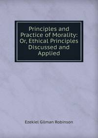 Principles and Practice of Morality: Or, Ethical Principles Discussed and Applied