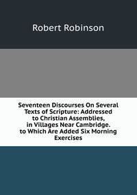 Seventeen Discourses On Several Texts of Scripture: Addressed to Christian Assemblies, in Villages Near Cambridge. to Which Are Added Six Morning Exercises