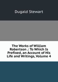 The Works of William Robertson .: To Which Is Prefixed, an Account of His Life and Writings, Volume 4