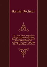 The Zurich Letters: Comprising the Correspondence of Several English Bishops and Others, with Some of the Helventian Reformers, During the Early Part of the Reign of Queen Elizabeth