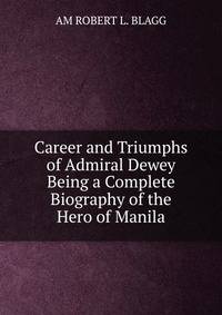 Career and Triumphs of Admiral Dewey Being a Complete Biography of the Hero of Manila