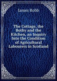The Cottage, the Bothy and the Kitchen, an Inquiry Into the Condition of Agricultural Labourers in Scotland