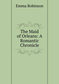 The Maid of Orleans: A Romantic Chronicle