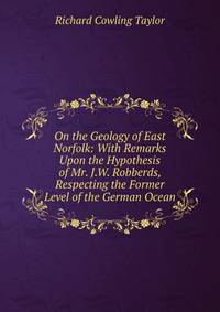 On the Geology of East Norfolk: With Remarks Upon the Hypothesis of Mr. J.W. Robberds, Respecting the Former Level of the German Ocean