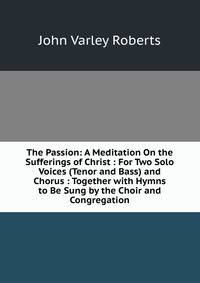 The Passion: A Meditation On the Sufferings of Christ : For Two Solo Voices (Tenor and Bass) and Chorus : Together with Hymns to Be Sung by the Choir and Congregation