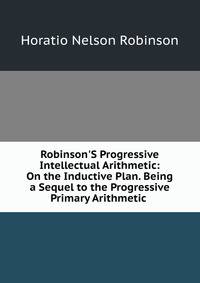 Robinson'S Progressive Intellectual Arithmetic: On the Inductive Plan. Being a Sequel to the Progressive Primary Arithmetic .