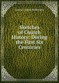 Sketches of Church History: During the First Six Centuries