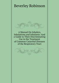 A Manual On Inhalers, Inhalations and Inhalants: And a Guide to Their Discriminating Use in the Treatment of Common Catarrhal Diseases of the Respiratory Tract
