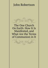 The One Church On Earth: How It Is Manifested, and What Are the Terms of Communion in It